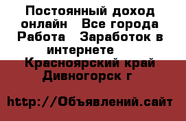 Постоянный доход онлайн - Все города Работа » Заработок в интернете   . Красноярский край,Дивногорск г.